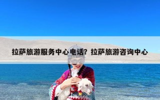 拉萨旅游服务中心电话？拉萨旅游咨询中心