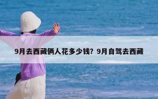 9月去西藏俩人花多少钱？9月自驾去西藏