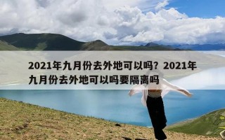 2021年九月份去外地可以吗？2021年九月份去外地可以吗要隔离吗