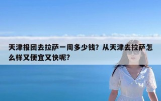 天津报团去拉萨一周多少钱？从天津去拉萨怎么样又便宜又快呢?