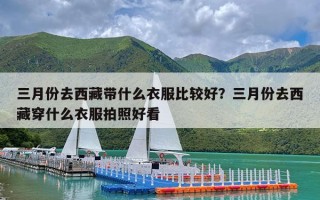 三月份去西藏带什么衣服比较好？三月份去西藏穿什么衣服拍照好看