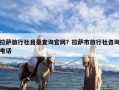 拉萨旅行社目录查询官网？拉萨市旅行社咨询电话