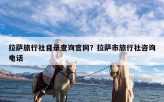 拉萨旅行社目录查询官网？拉萨市旅行社咨询电话