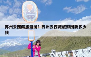 苏州去西藏旅游团？苏州去西藏旅游团要多少钱