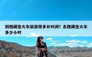 到西藏坐火车旅游得多长时间？去西藏坐火车多少小时