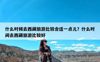 什么时候去西藏旅游比较合适一点儿？什么时间去西藏旅游比较好