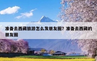 准备去西藏旅游怎么发朋友圈？准备去西藏的朋友圈