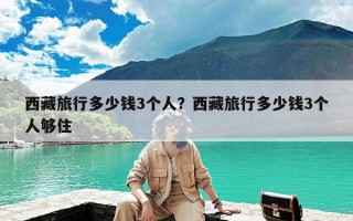 西藏旅行多少钱3个人？西藏旅行多少钱3个人够住