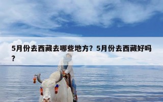 5月份去西藏去哪些地方？5月份去西藏好吗?