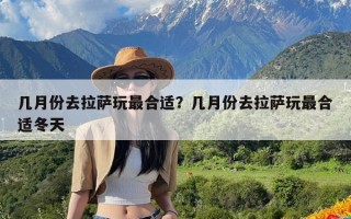 几月份去拉萨玩最合适？几月份去拉萨玩最合适冬天