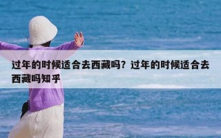 过年的时候适合去西藏吗？过年的时候适合去西藏吗知乎