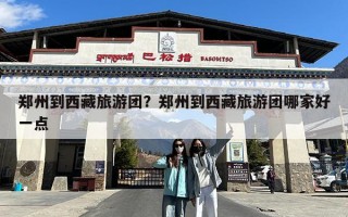 郑州到西藏旅游团？郑州到西藏旅游团哪家好一点