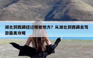 湖北到西藏经过哪些地方？从湖北到西藏自驾游最美攻略