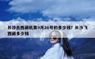 长沙去西藏机票9月26号的多少钱？长沙飞西藏多少钱