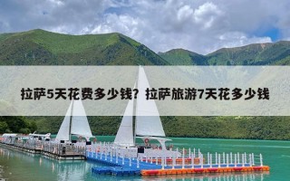 拉萨5天花费多少钱？拉萨旅游7天花多少钱