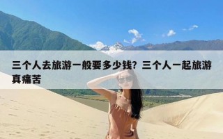 三个人去旅游一般要多少钱？三个人一起旅游真痛苦