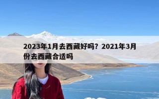 2023年1月去西藏好吗？2021年3月份去西藏合适吗