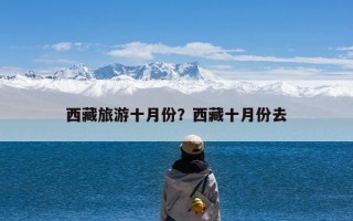 西藏旅游十月份？西藏十月份去