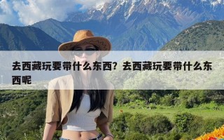 去西藏玩要带什么东西？去西藏玩要带什么东西呢