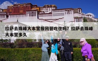 拉萨去珠峰大本营报团管吃住吗？拉萨去珠峰大本营多久