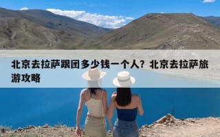 北京去拉萨跟团多少钱一个人？北京去拉萨旅游攻略