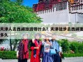 天津人去西藏旅游带什么？天津徒步去西藏要多久