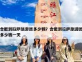 合肥到拉萨旅游团多少钱？合肥到拉萨旅游团多少钱一天