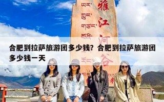 合肥到拉萨旅游团多少钱？合肥到拉萨旅游团多少钱一天