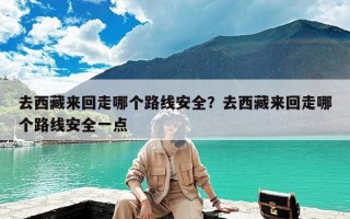 去西藏来回走哪个路线安全？去西藏来回走哪个路线安全一点