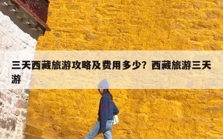 三天西藏旅游攻略及费用多少？西藏旅游三天游