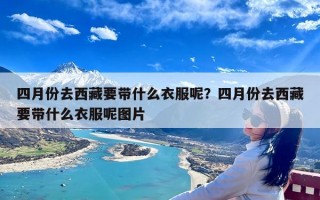 四月份去西藏要带什么衣服呢？四月份去西藏要带什么衣服呢图片