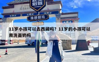 11岁小孩可以去西藏吗？11岁的小孩可以用洗面奶吗