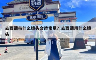 去西藏带什么镜头合适索尼？去西藏用什么镜头