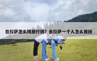 在拉萨怎么找旅行团？去拉萨一个人怎么报团