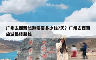 广州去西藏旅游需要多少钱7天？广州去西藏旅游最佳路线