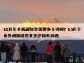 10月份去西藏旅游需要多少钱呢？10月份去西藏旅游需要多少钱呢英语