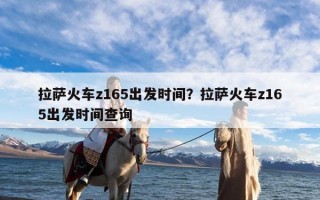 拉萨火车z165出发时间？拉萨火车z165出发时间查询