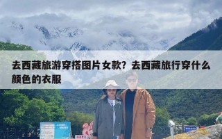 去西藏旅游穿搭图片女款？去西藏旅行穿什么颜色的衣服