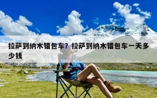 拉萨到纳木错包车？拉萨到纳木错包车一天多少钱