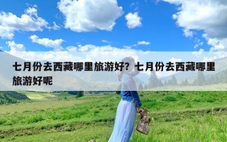 七月份去西藏哪里旅游好？七月份去西藏哪里旅游好呢