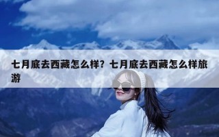 七月底去西藏怎么样？七月底去西藏怎么样旅游