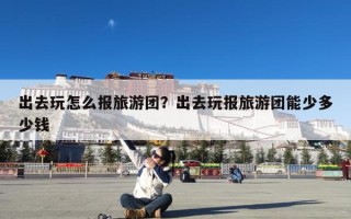 出去玩怎么报旅游团？出去玩报旅游团能少多少钱