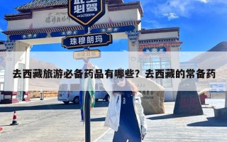 去西藏旅游必备药品有哪些？去西藏的常备药