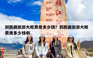 到西藏旅游大概费用多少钱？到西藏旅游大概费用多少钱啊