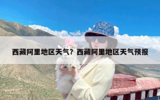 西藏阿里地区天气？西藏阿里地区天气预报