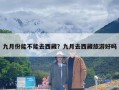 九月份能不能去西藏？九月去西藏旅游好吗