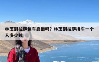 林芝到拉萨包车靠谱吗？林芝到拉萨拼车一个人多少钱