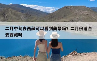 二月中旬去西藏可以看到美景吗？二月份适合去西藏吗