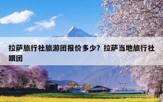 拉萨旅行社旅游团报价多少？拉萨当地旅行社跟团