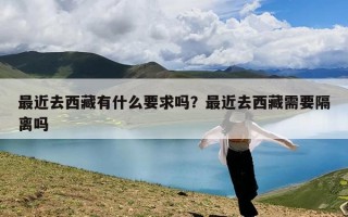 最近去西藏有什么要求吗？最近去西藏需要隔离吗